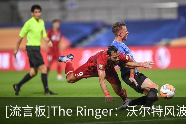 [流言板]The Ringer：沃尔特风波越来越可疑，他可能真的会坐牢